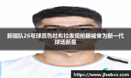 新疆队26号球员鲁吐布拉表现抢眼被誉为新一代球场新星