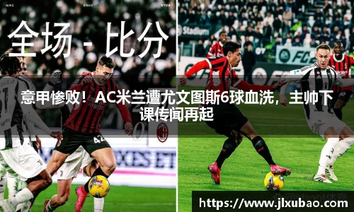 意甲惨败！AC米兰遭尤文图斯6球血洗，主帅下课传闻再起