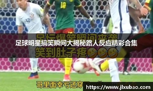 足球明星搞笑瞬间大揭秘路人反应精彩合集