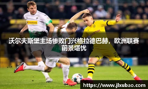 沃尔夫斯堡主场惨败门兴格拉德巴赫，欧洲联赛前景堪忧