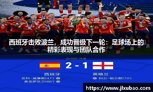西班牙击败波兰，成功晋级下一轮：足球场上的精彩表现与团队合作