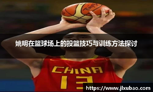 姚明在篮球场上的投篮技巧与训练方法探讨