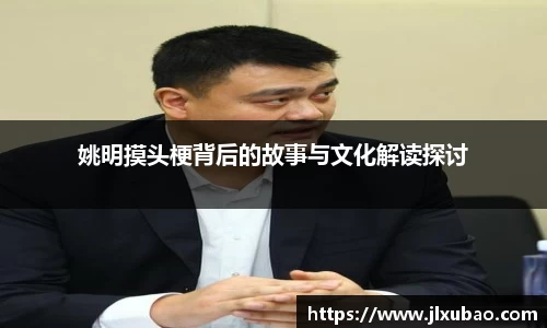 姚明摸头梗背后的故事与文化解读探讨