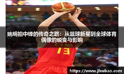 姚明拍中锋的传奇之路：从篮球新星到全球体育偶像的蜕变与影响