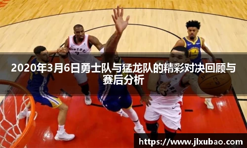2020年3月6日勇士队与猛龙队的精彩对决回顾与赛后分析