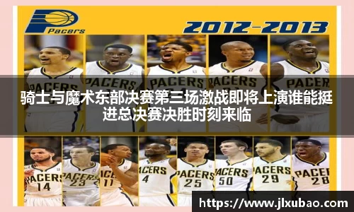 骑士与魔术东部决赛第三场激战即将上演谁能挺进总决赛决胜时刻来临