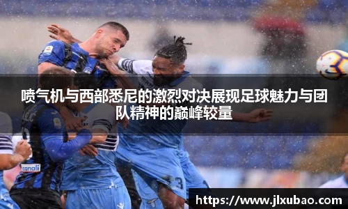喷气机与西部悉尼的激烈对决展现足球魅力与团队精神的巅峰较量