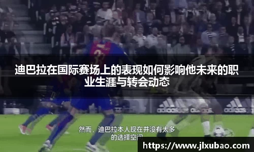 迪巴拉在国际赛场上的表现如何影响他未来的职业生涯与转会动态