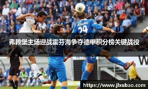 弗赖堡主场迎战霍芬海争夺德甲积分榜关键战役