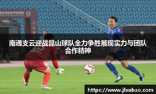 南通支云迎战昆山球队全力争胜展现实力与团队合作精神