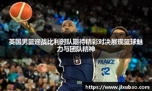 英国男篮迎战比利时队期待精彩对决展现篮球魅力与团队精神