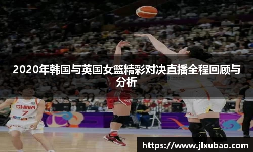 2020年韩国与英国女篮精彩对决直播全程回顾与分析