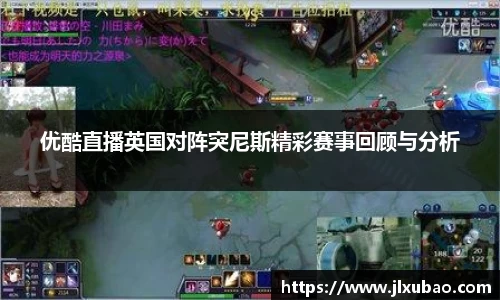 优酷直播英国对阵突尼斯精彩赛事回顾与分析