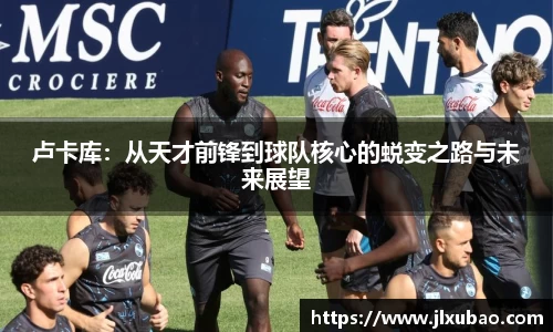 卢卡库：从天才前锋到球队核心的蜕变之路与未来展望