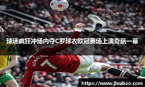 球迷疯狂冲场内夺C罗球衣欧冠赛场上演奇葩一幕